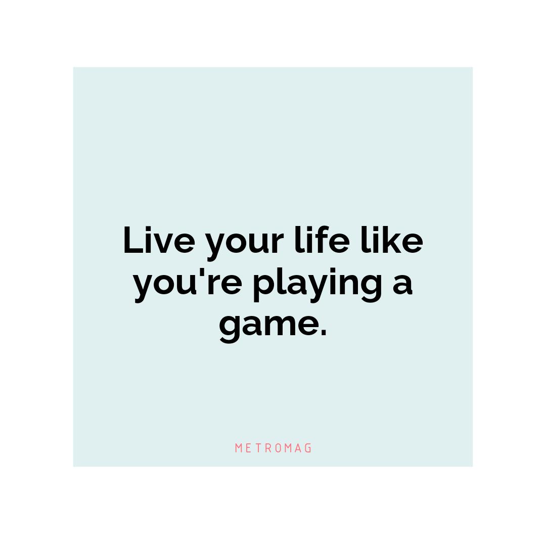 Live your life like you're playing a game.