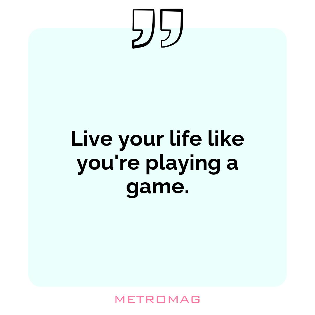 Live your life like you're playing a game.