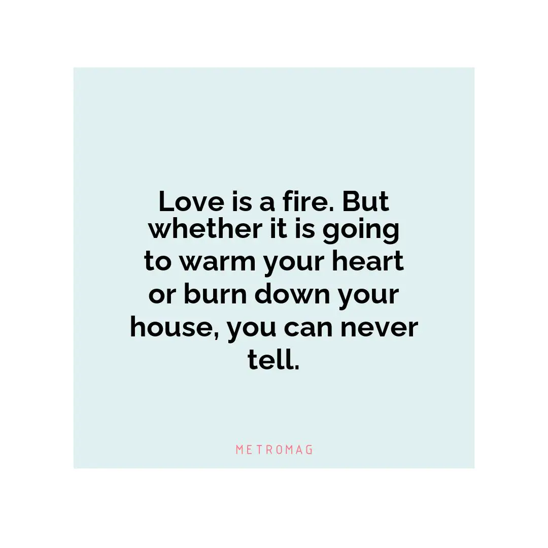Love is a fire. But whether it is going to warm your heart or burn down your house, you can never tell.