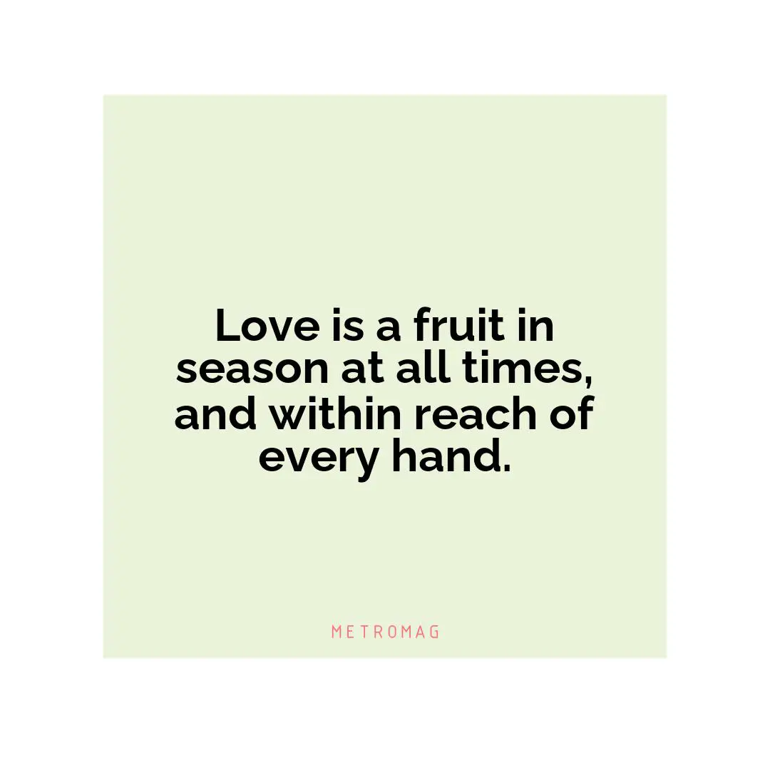Love is a fruit in season at all times, and within reach of every hand.