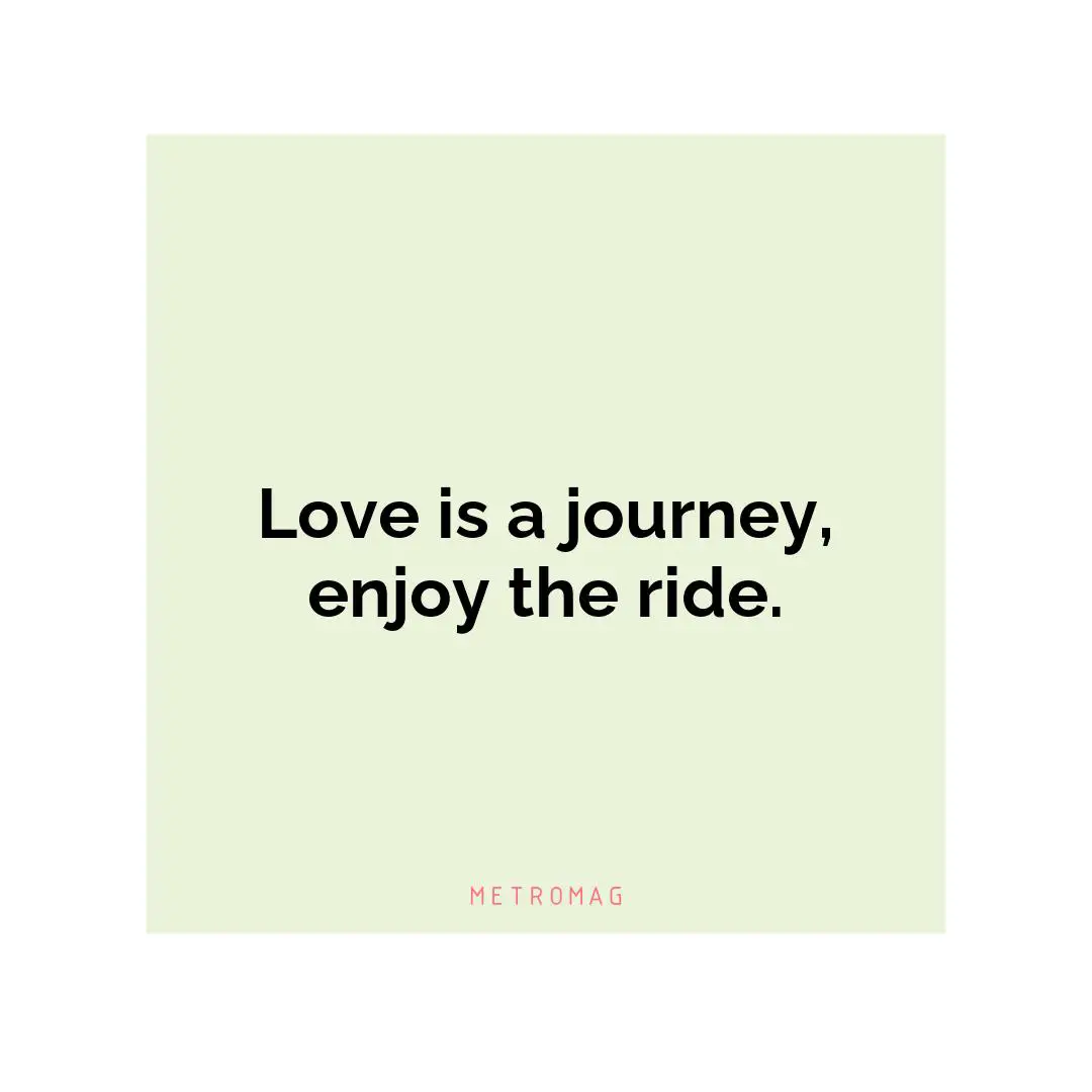 Love is a journey, enjoy the ride.