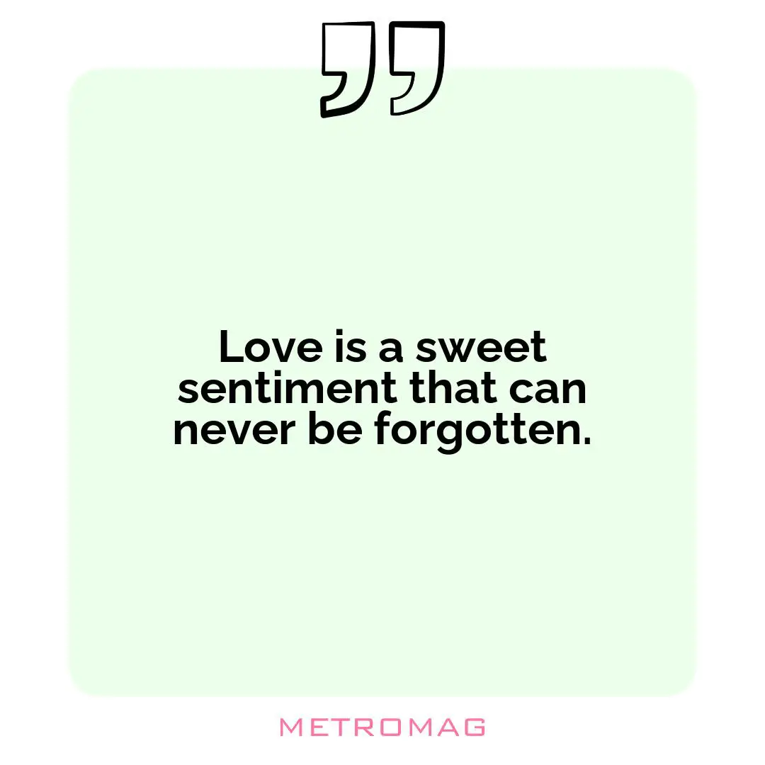 Love is a sweet sentiment that can never be forgotten.