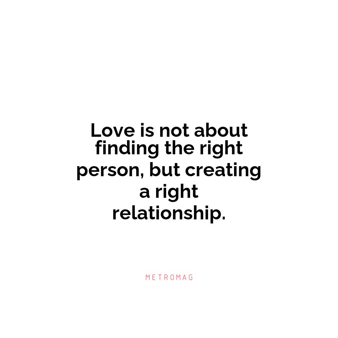 Love is not about finding the right person, but creating a right relationship.
