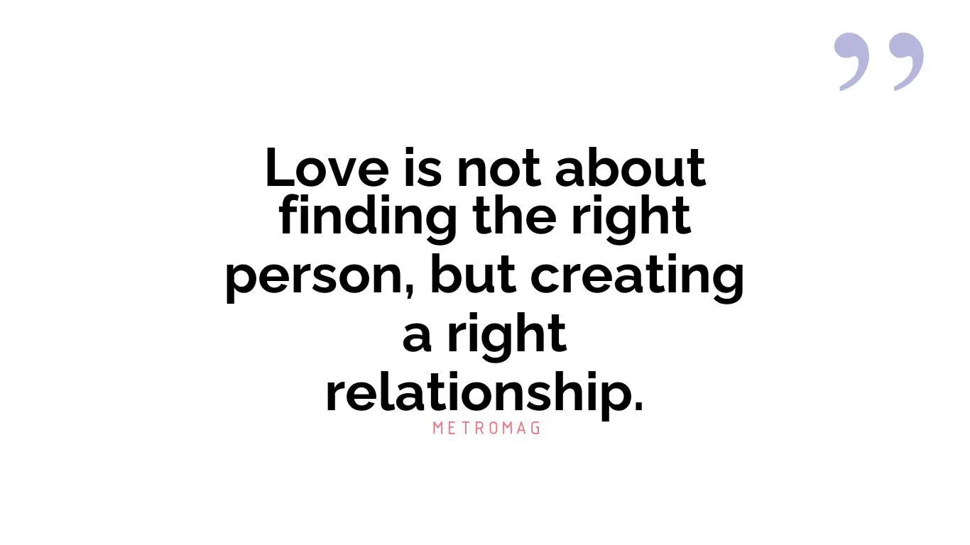 Love is not about finding the right person, but creating a right relationship.