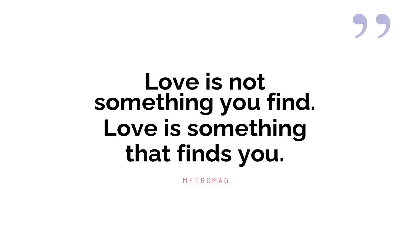 Love is not something you find. Love is something that finds you.