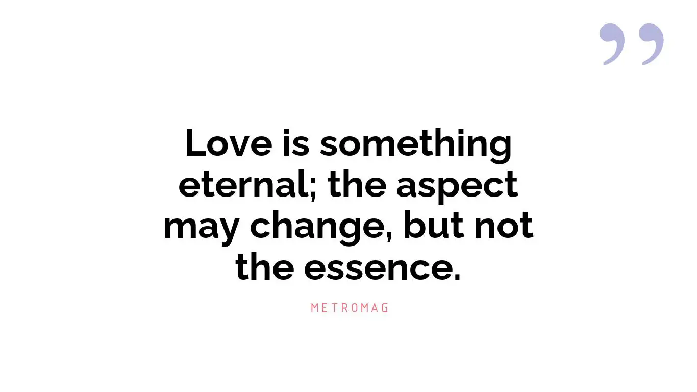 Love is something eternal; the aspect may change, but not the essence.