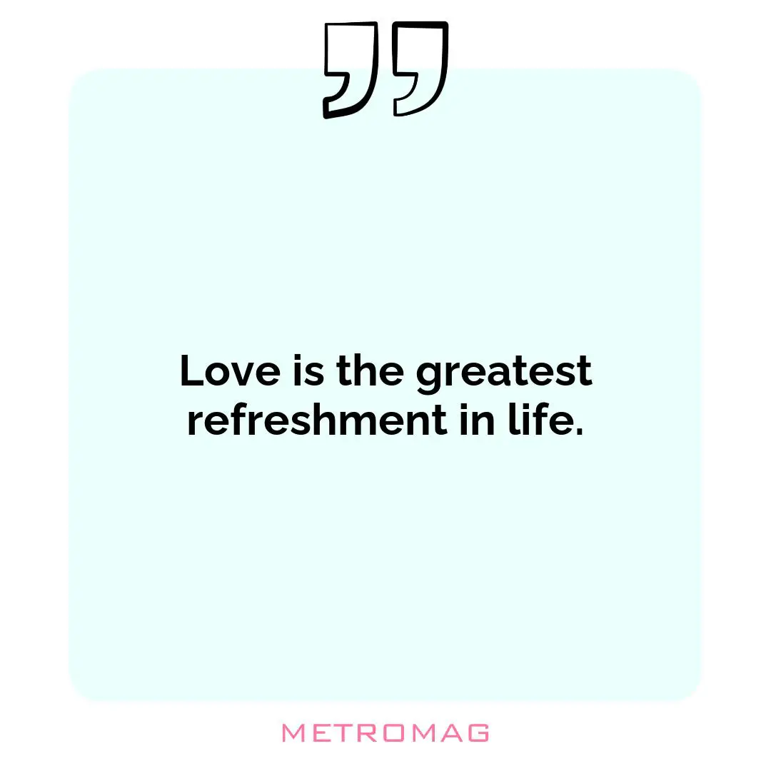 Love is the greatest refreshment in life.