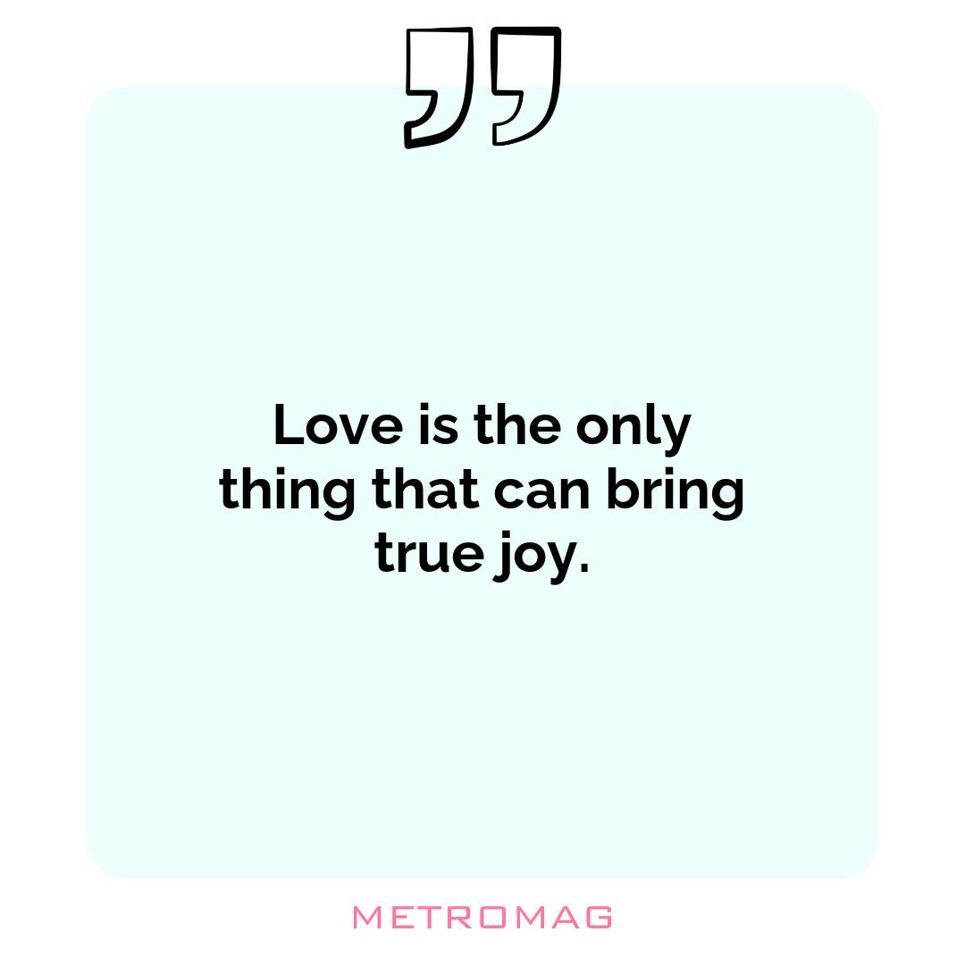 Love is the only thing that can bring true joy.