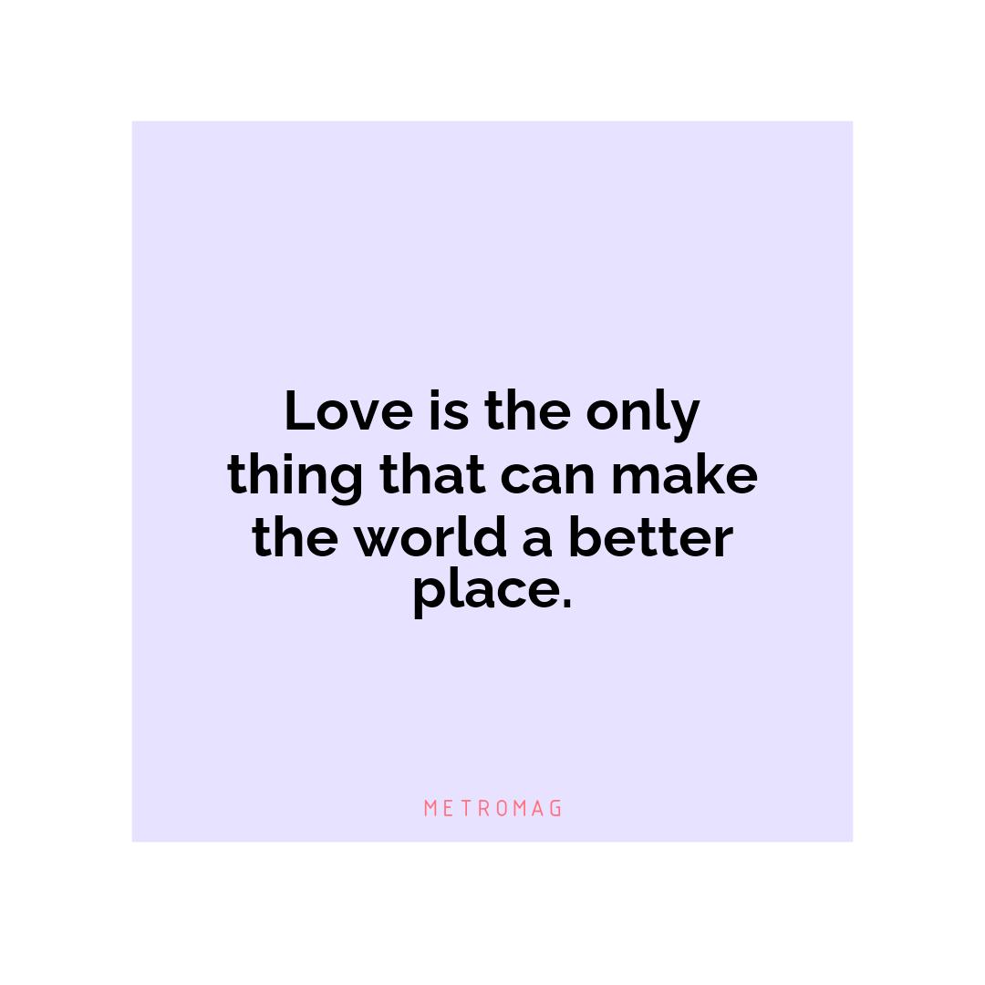 Love is the only thing that can make the world a better place.