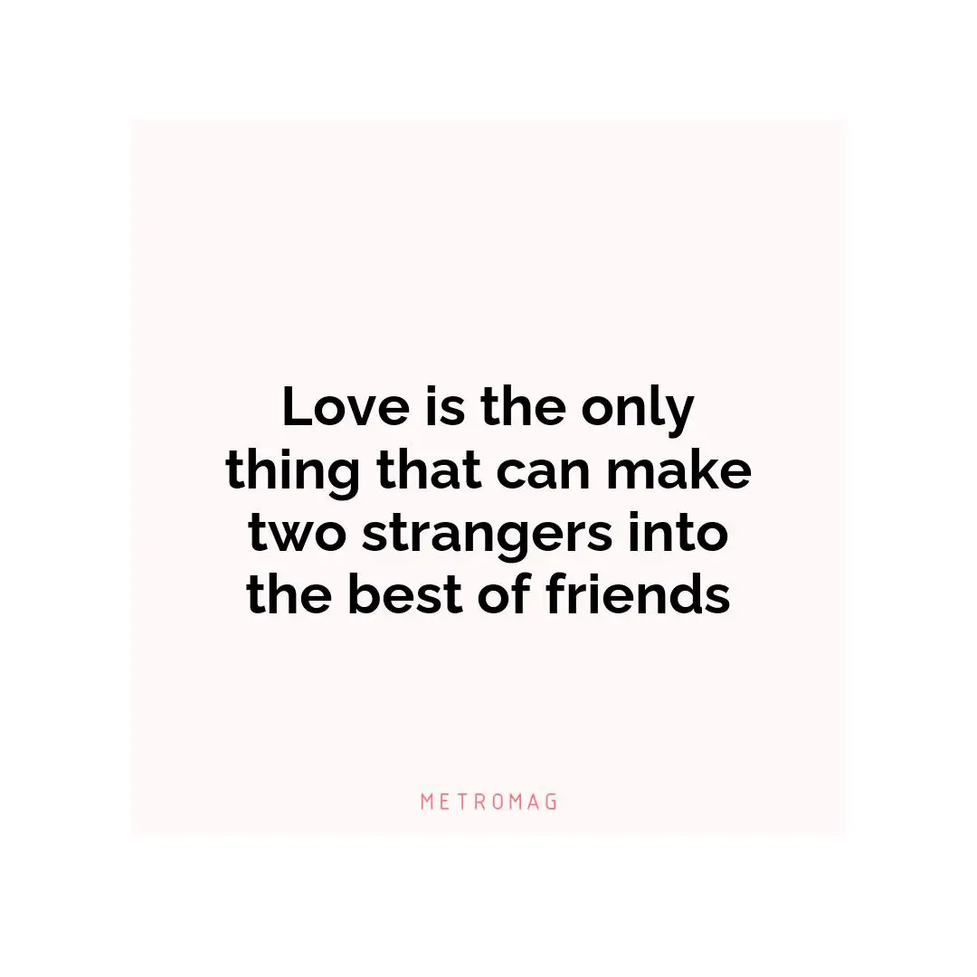 Love is the only thing that can make two strangers into the best of friends