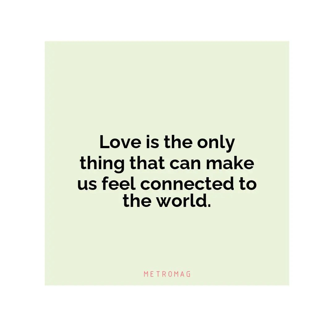 Love is the only thing that can make us feel connected to the world.