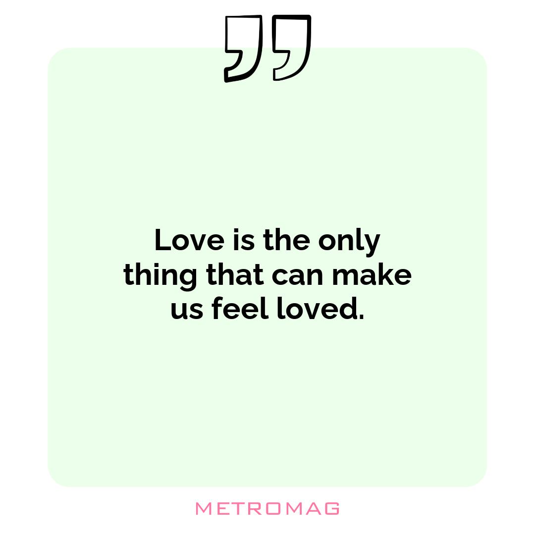Love is the only thing that can make us feel loved.