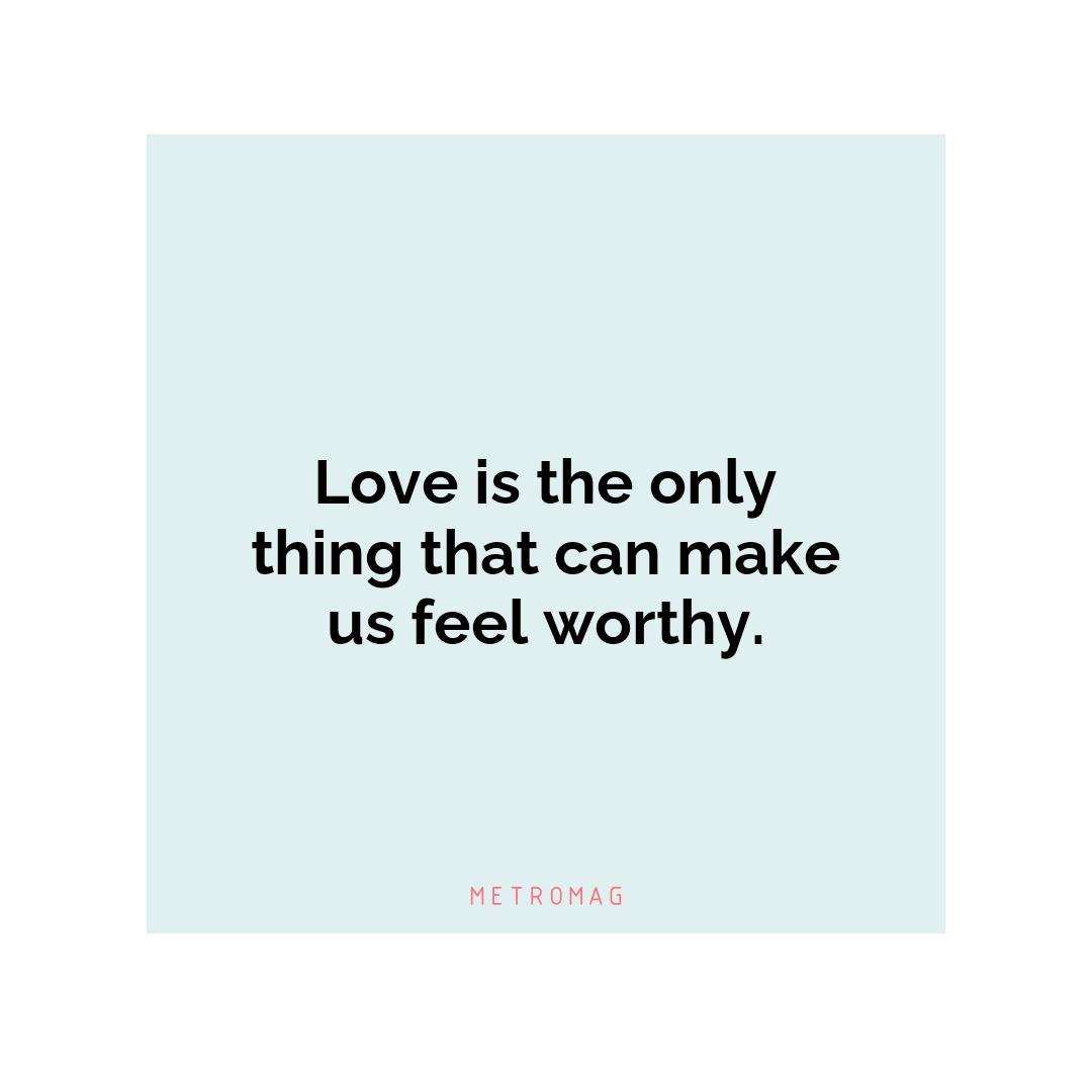 Love is the only thing that can make us feel worthy.