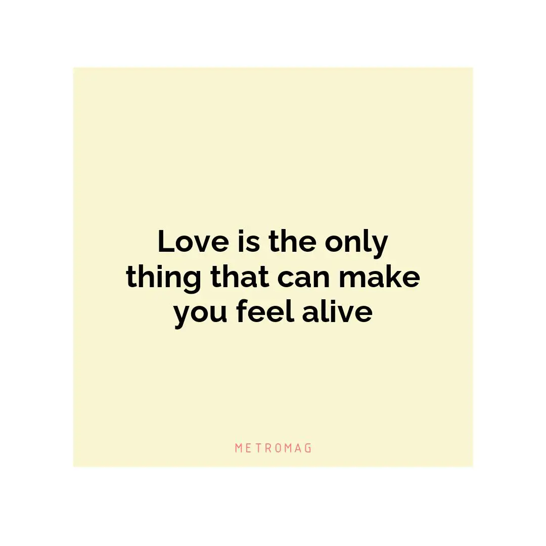 Love is the only thing that can make you feel alive