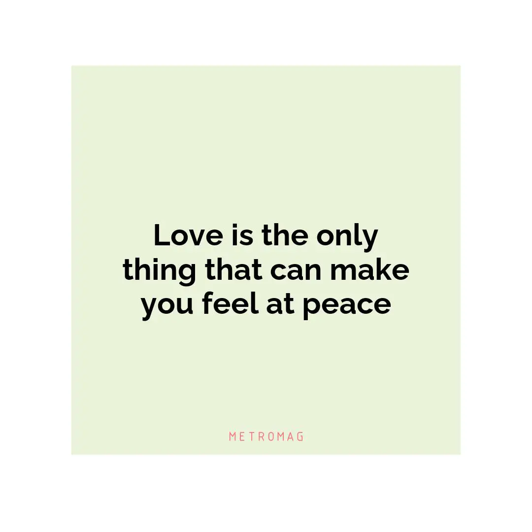 Love is the only thing that can make you feel at peace