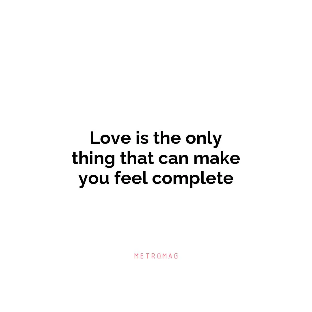 Love is the only thing that can make you feel complete