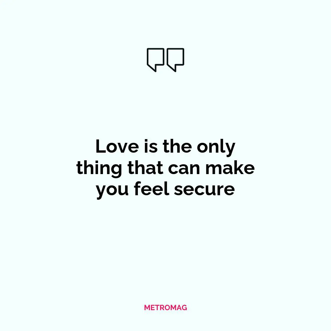 Love is the only thing that can make you feel secure