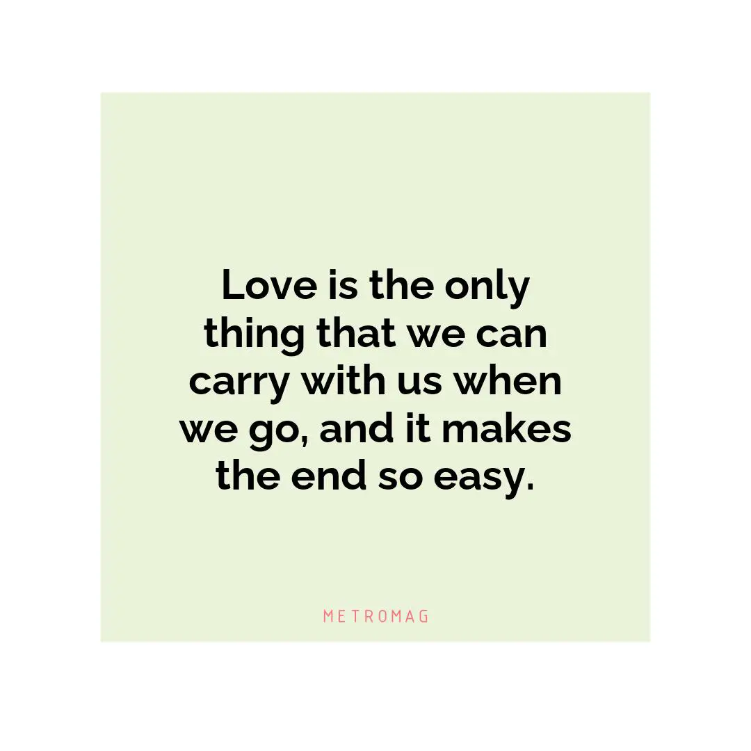 Love is the only thing that we can carry with us when we go, and it makes the end so easy.
