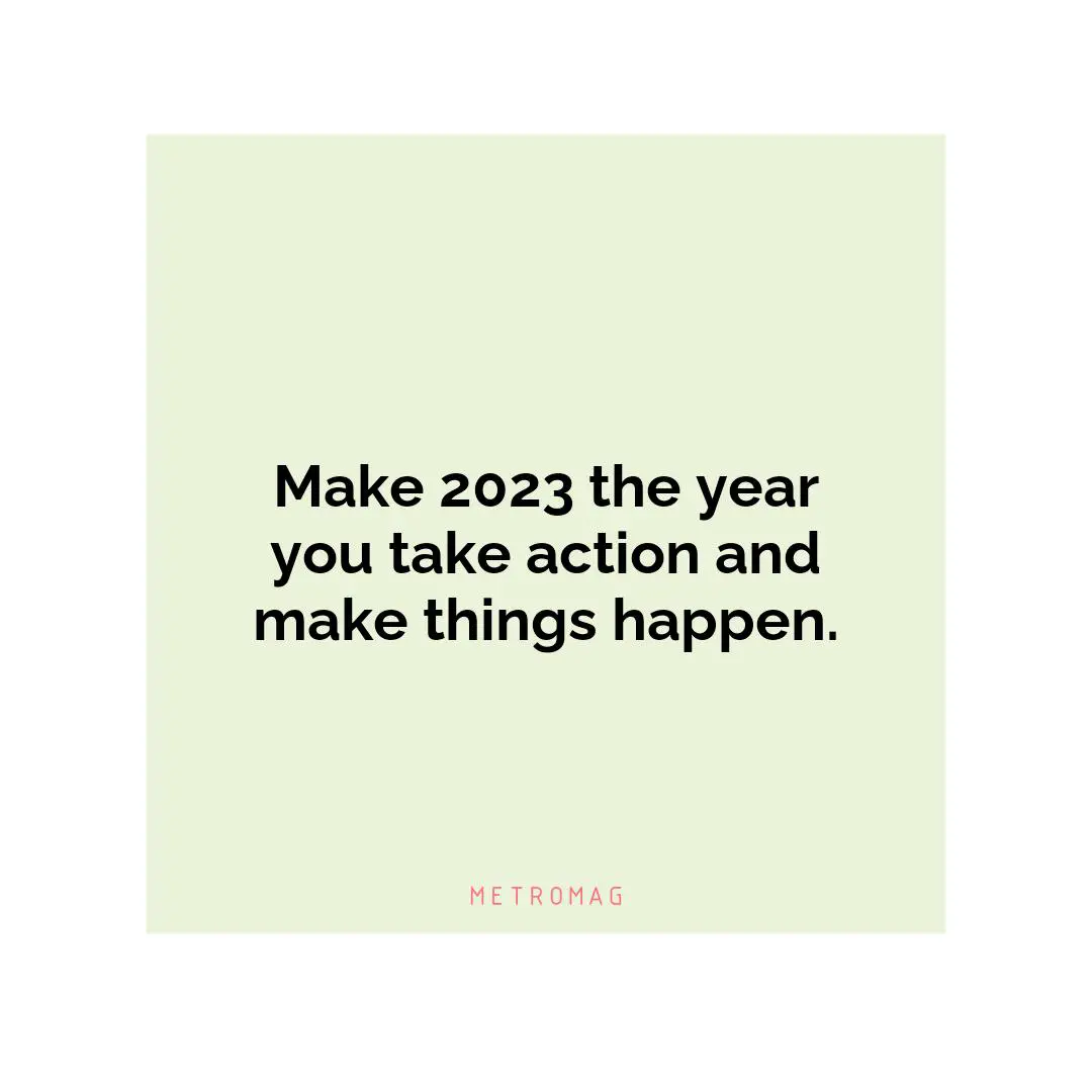 Make 2023 the year you take action and make things happen.