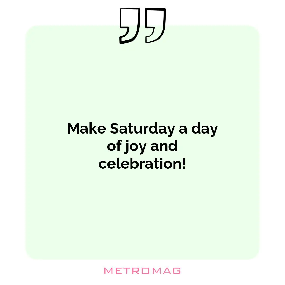 Make Saturday a day of joy and celebration!