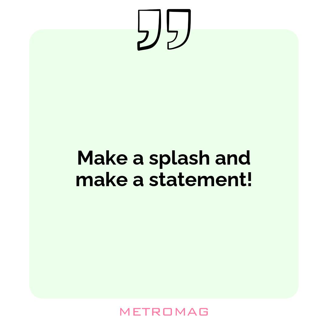 Make a splash and make a statement!