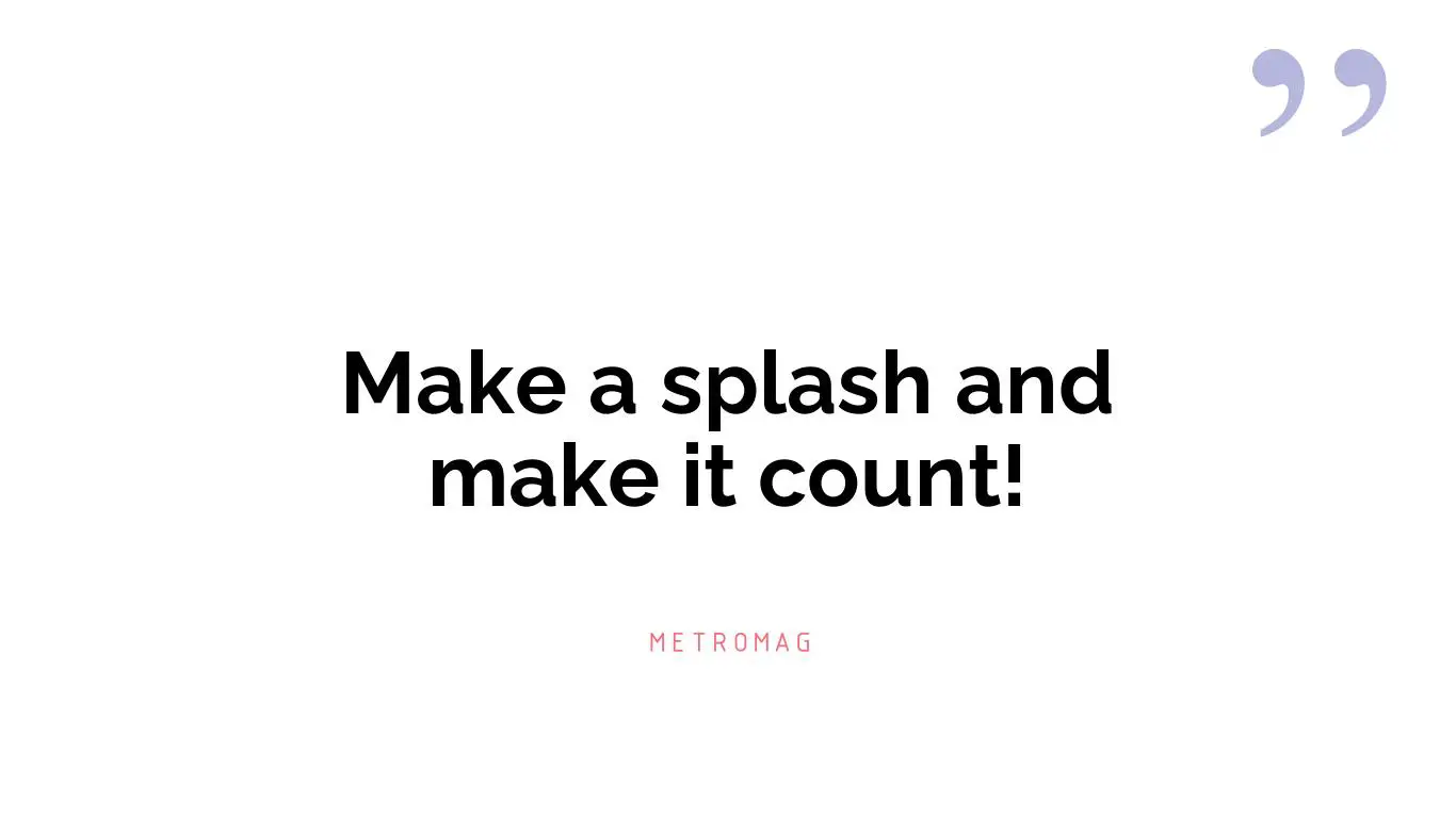 Make a splash and make it count!