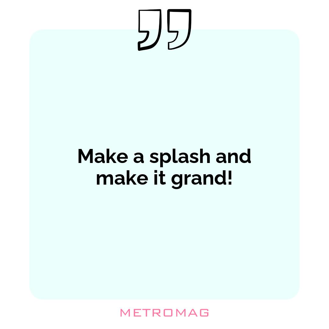 Make a splash and make it grand!