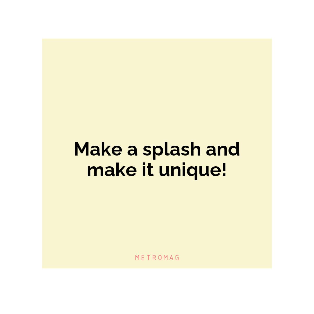 Make a splash and make it unique!
