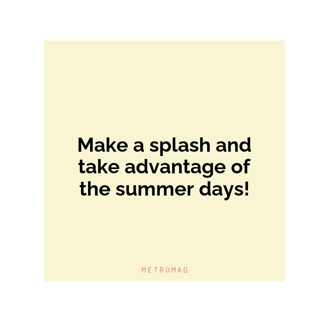 Make a splash and take advantage of the summer days!