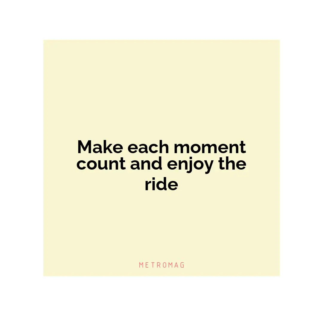 Make each moment count and enjoy the ride