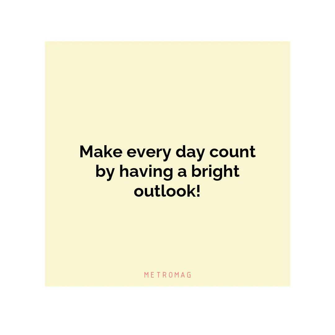 Make every day count by having a bright outlook!