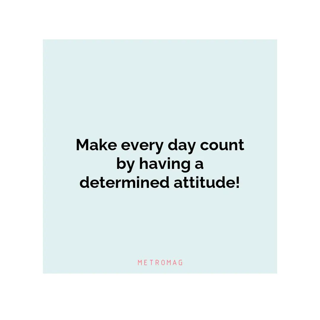 Make every day count by having a determined attitude!