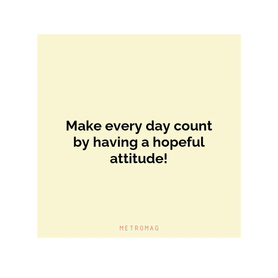 Make every day count by having a hopeful attitude!
