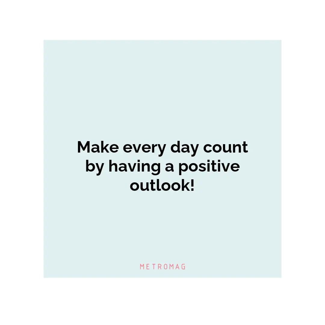 Make every day count by having a positive outlook!