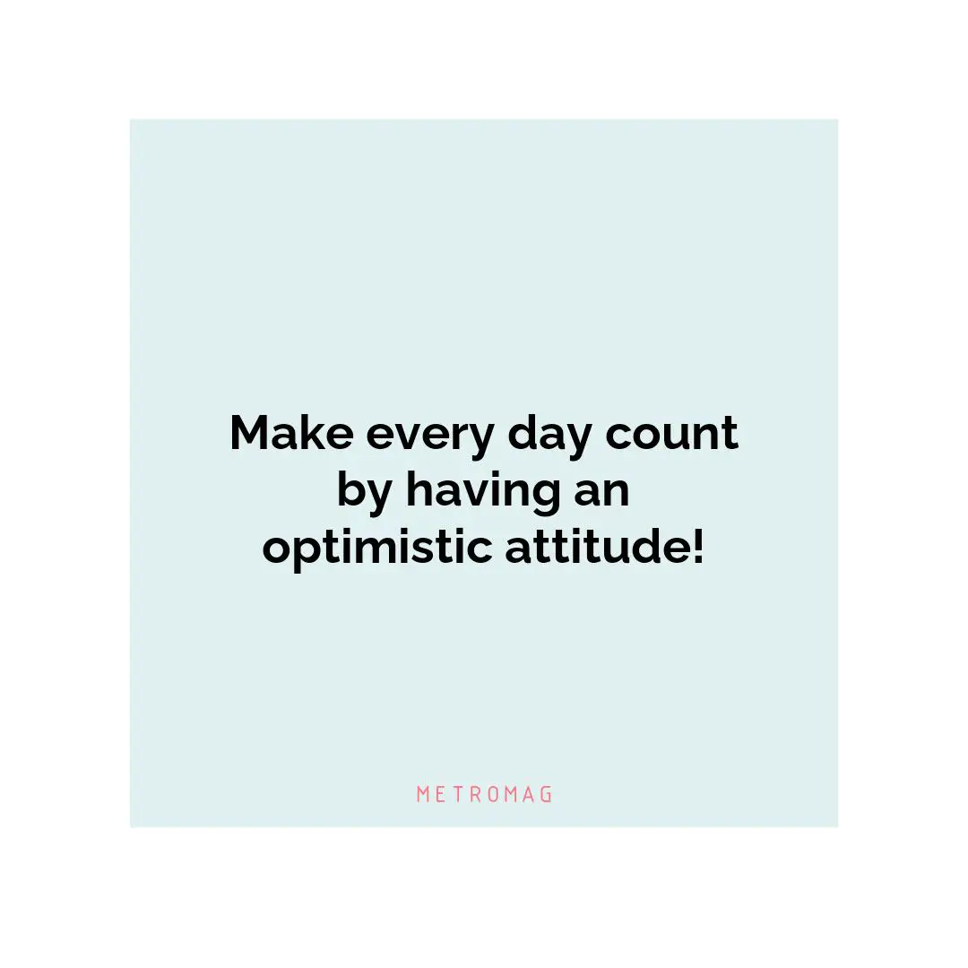 Make every day count by having an optimistic attitude!