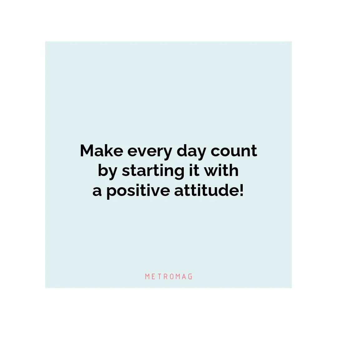 Make every day count by starting it with a positive attitude!