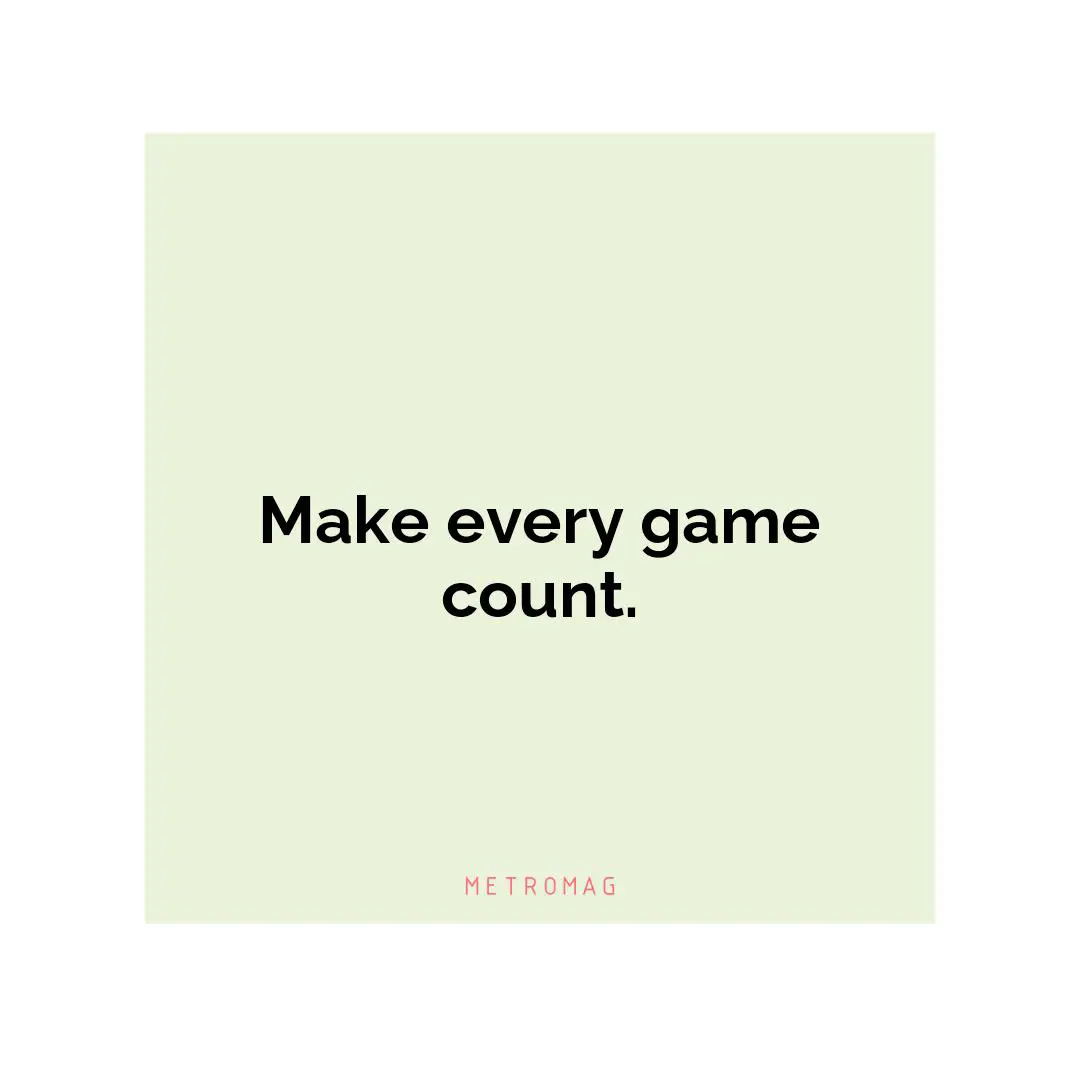 Make every game count.