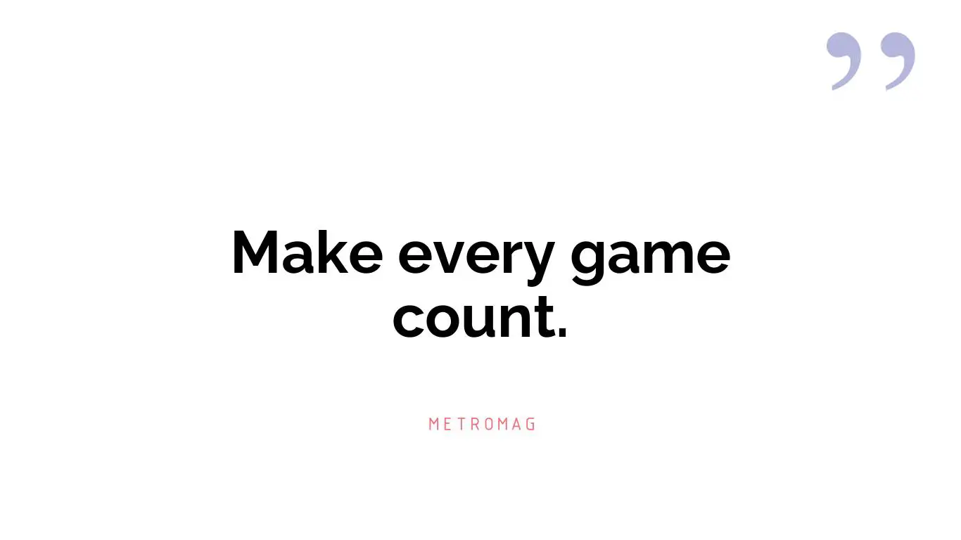 Make every game count.