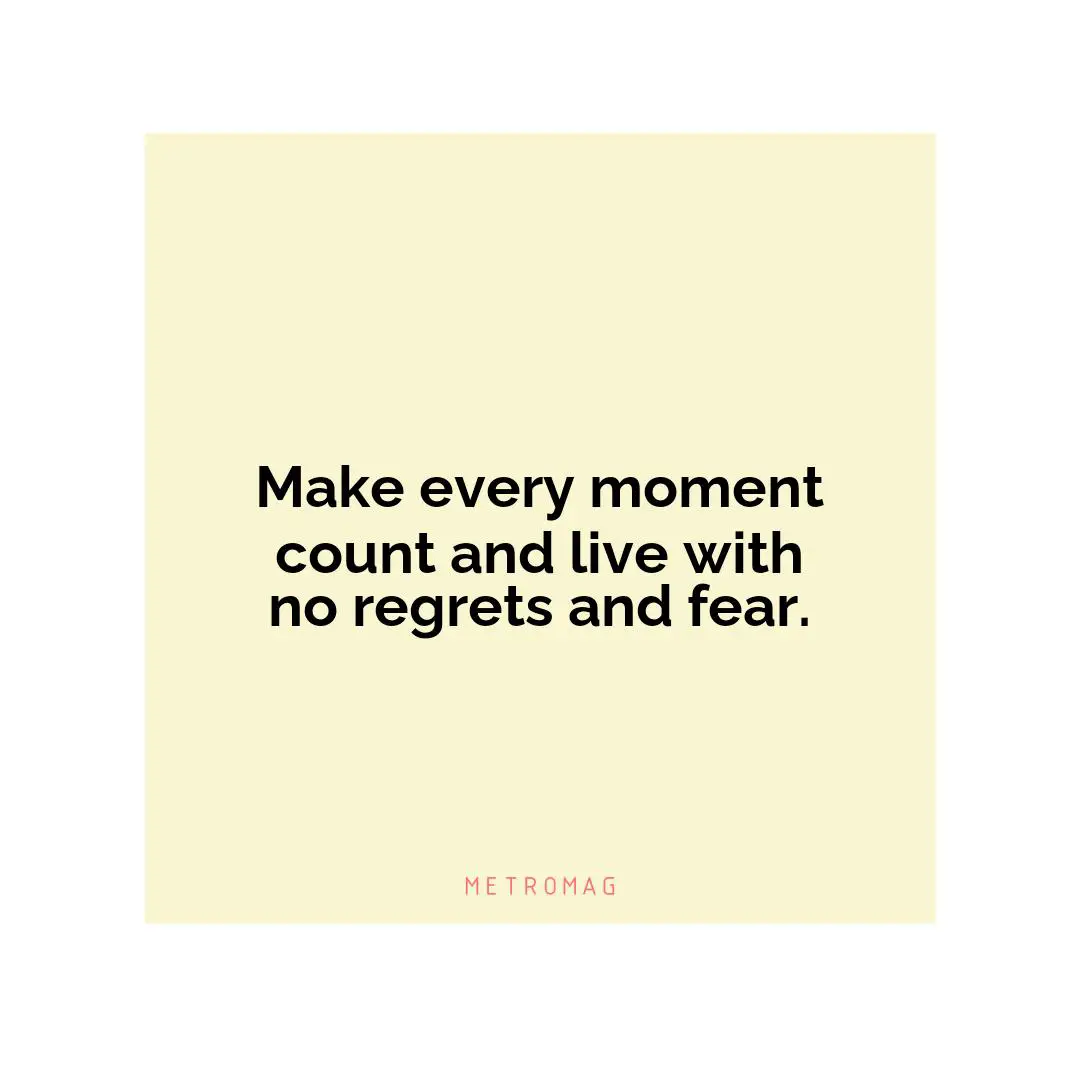 Make every moment count and live with no regrets and fear.