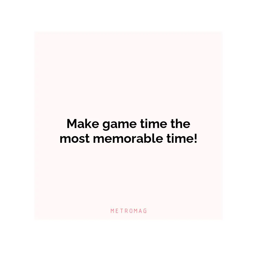 Make game time the most memorable time!