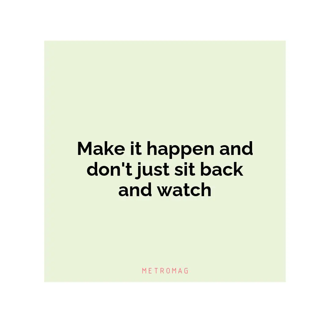Make it happen and don't just sit back and watch