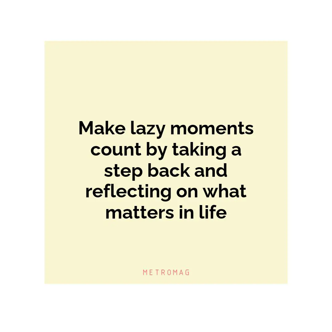 Make lazy moments count by taking a step back and reflecting on what matters in life
