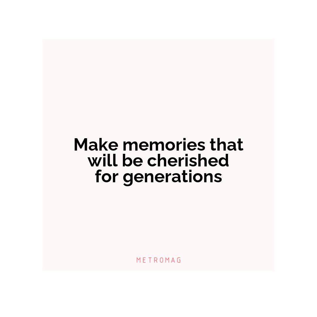 Make memories that will be cherished for generations