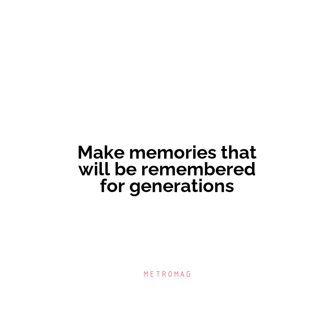 Make memories that will be remembered for generations
