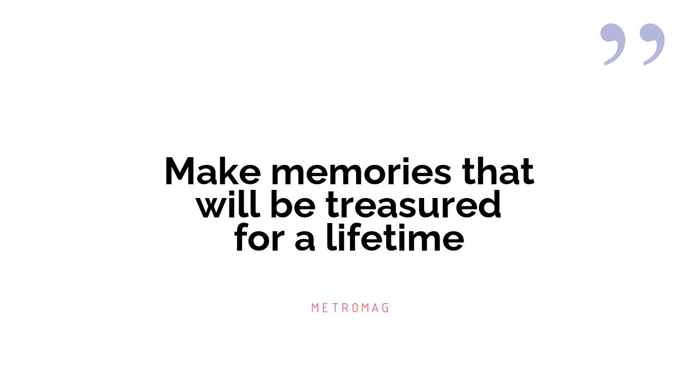 Make memories that will be treasured for a lifetime