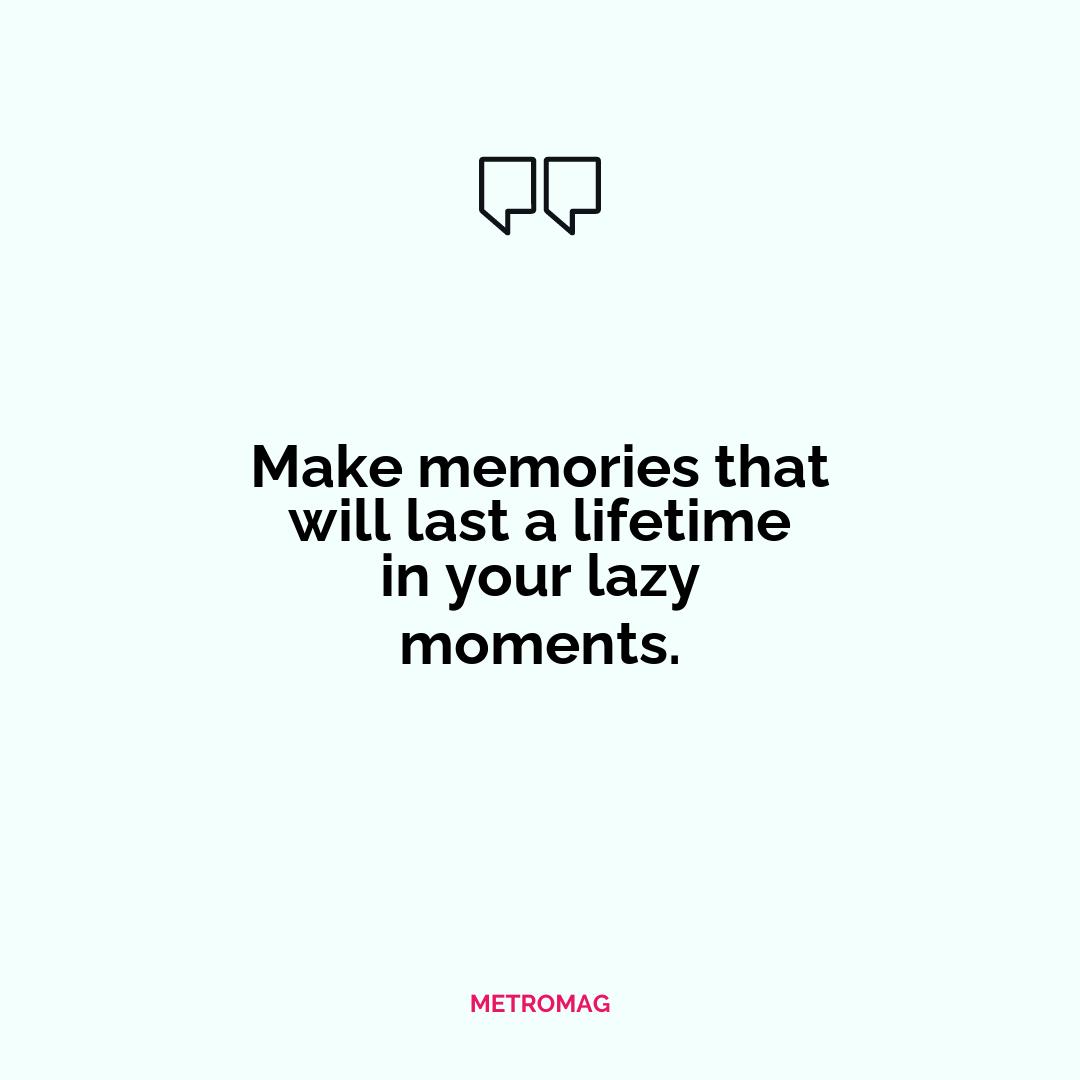 Make memories that will last a lifetime in your lazy moments.