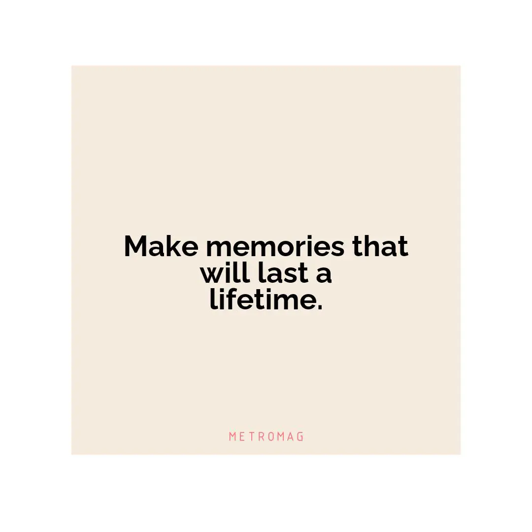 Make memories that will last a lifetime.