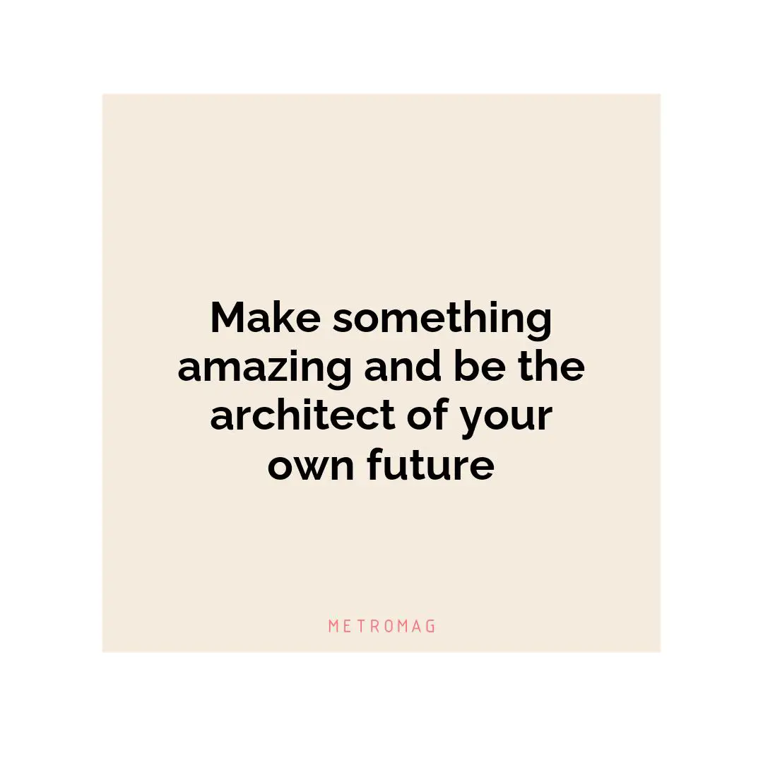 Make something amazing and be the architect of your own future