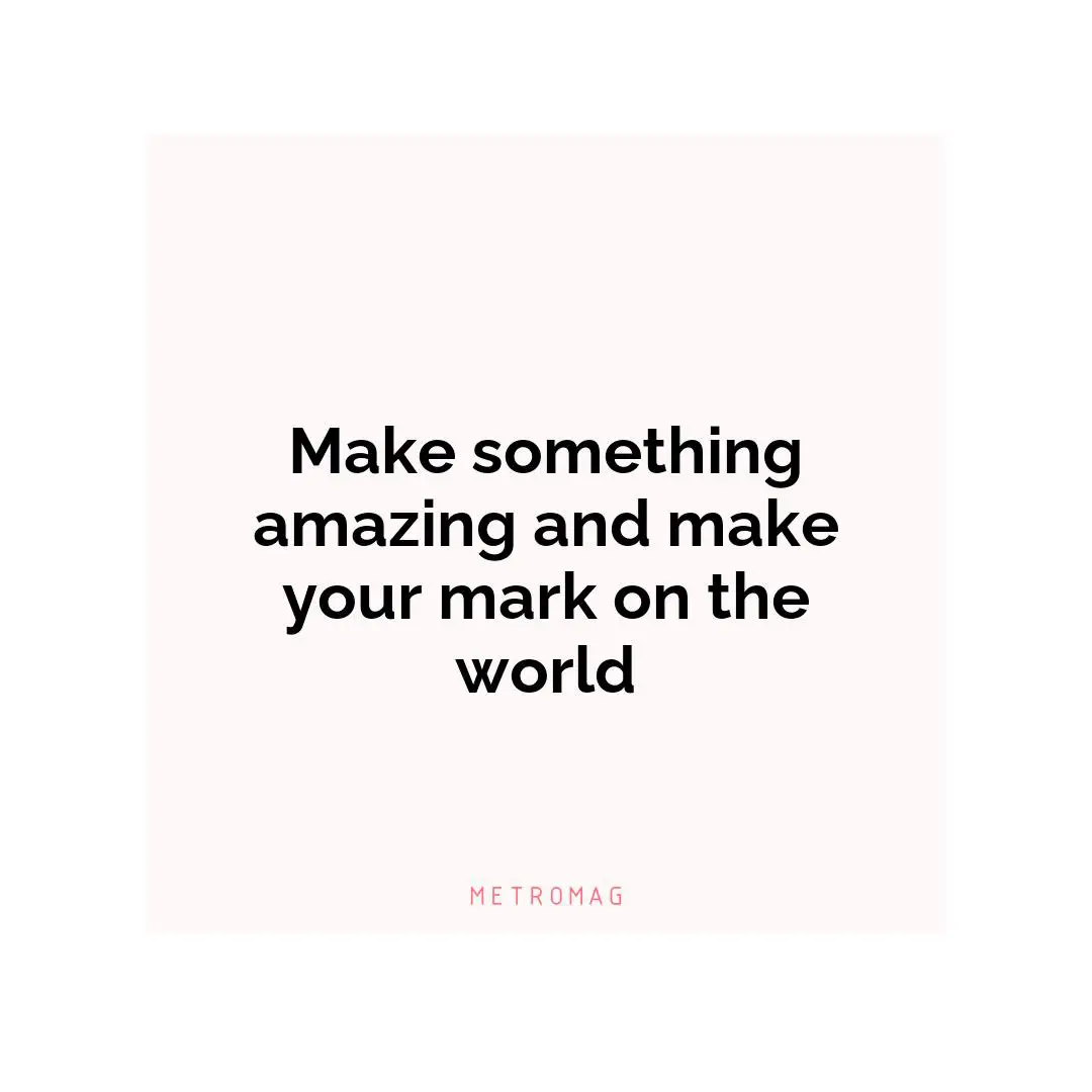 Make something amazing and make your mark on the world