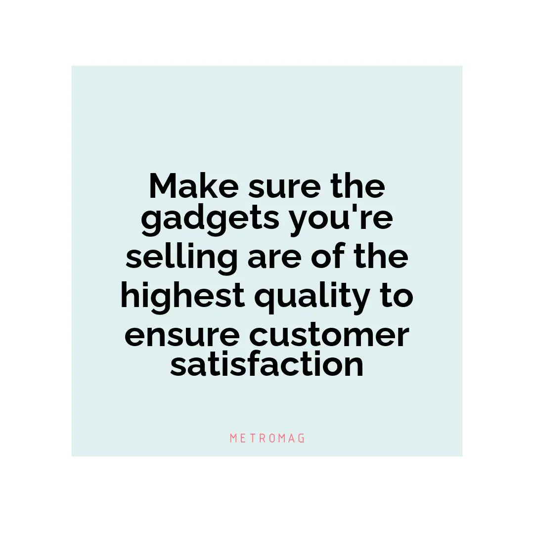 Make sure the gadgets you're selling are of the highest quality to ensure customer satisfaction